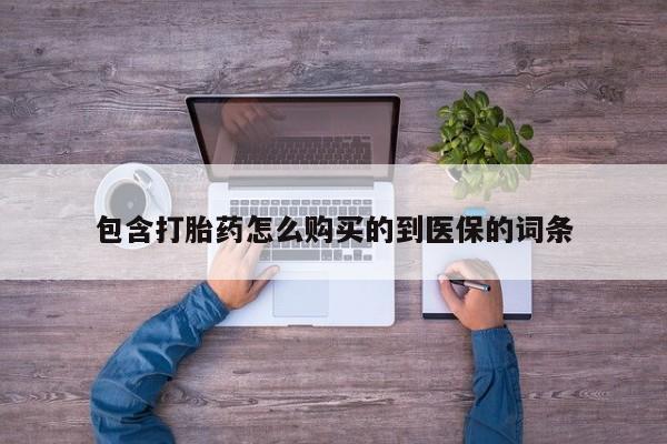 堕胎药怎么买包含打胎药怎么购买的到医保的词条