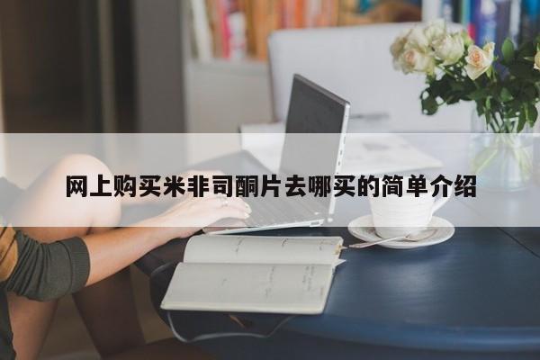 堕胎药怎么买网上购买米非司酮片去哪买的简单介绍