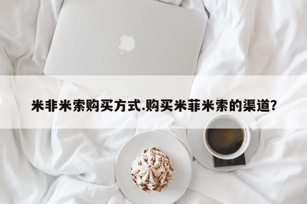 堕胎药怎么买米非米索购买方式.购买米菲米索的渠道？