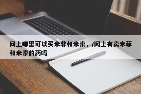 堕胎药怎么买网上哪里可以买米非和米索，/网上有卖米菲和米索的药吗