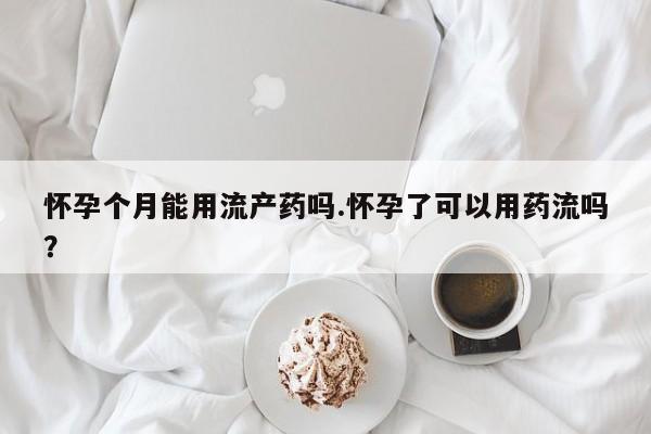 堕胎药怎么买怀孕个月能用流产药吗.怀孕了可以用药流吗？