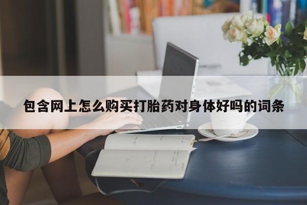 堕胎药怎么买包含网上怎么购买打胎药对身体好吗的词条