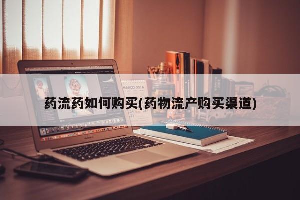 堕胎药怎么买药流药如何购买(药物流产购买渠道)