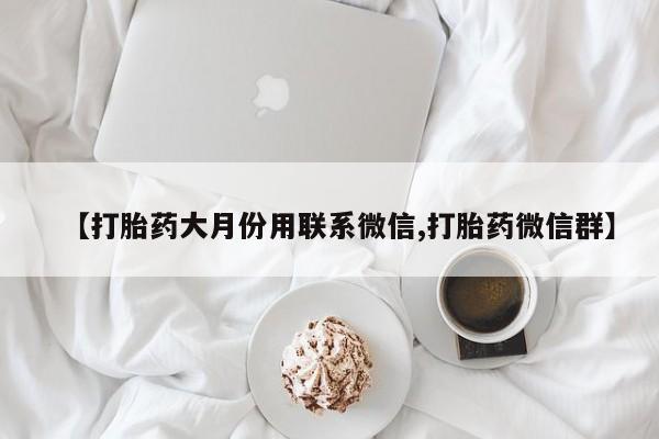 堕胎药怎么买【打胎药大月份用联系微信,打胎药微信群】