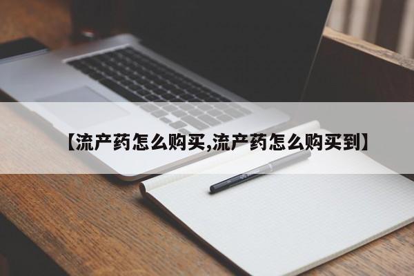 堕胎药怎么买【流产药怎么购买,流产药怎么购买到】