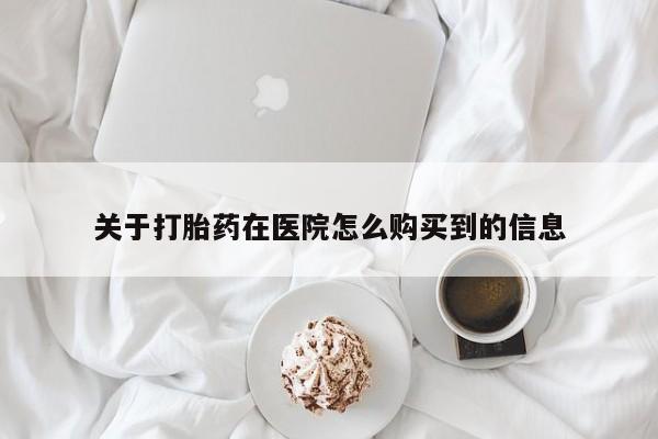 堕胎药怎么买关于打胎药在医院怎么购买到的信息