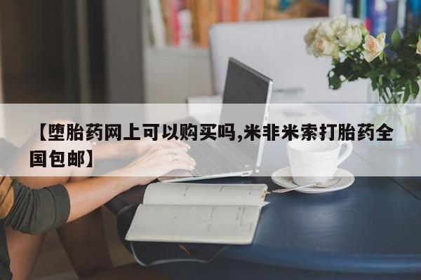 堕胎药怎么买【堕胎药网上可以购买吗,米非米索打胎药全国包邮】