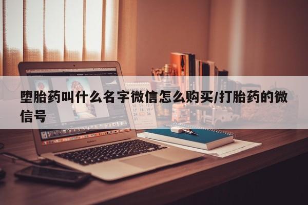 堕胎药怎么买堕胎药叫什么名字微信怎么购买/打胎药的微信号
