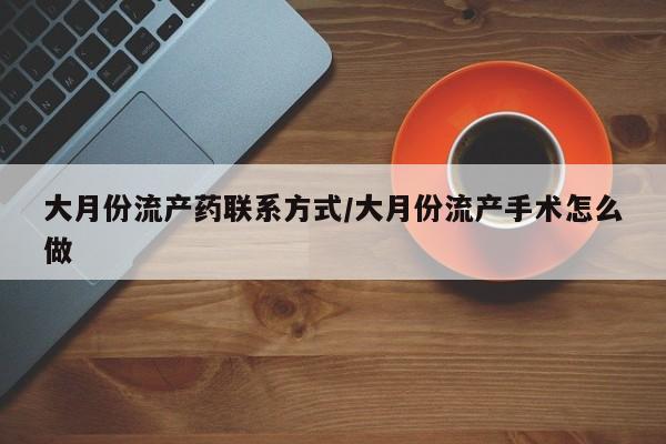 堕胎药怎么买大月份流产药联系方式/大月份流产手术怎么做