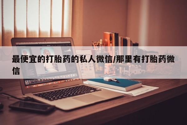 堕胎药怎么买最便宜的打胎药的私人微信/那里有打胎药微信