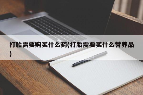 堕胎药怎么买打胎需要购买什么药(打胎需要买什么营养品)