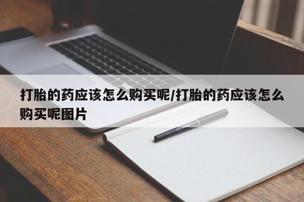 堕胎药怎么买打胎的药应该怎么购买呢/打胎的药应该怎么购买呢图片