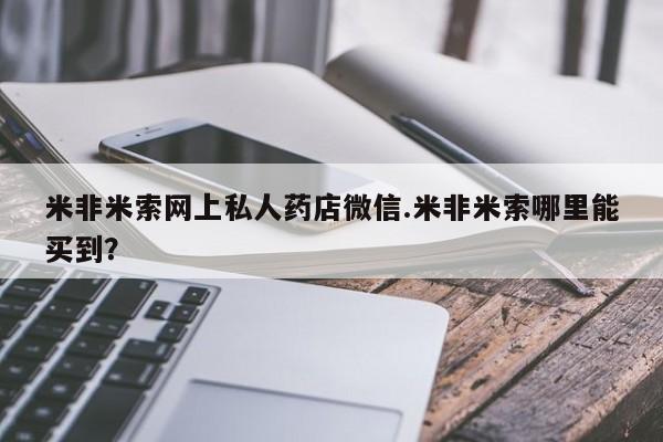 堕胎药怎么买米非米索网上私人药店微信.米非米索哪里能买到？