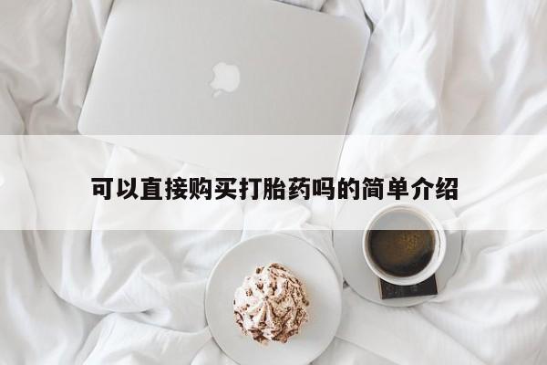 堕胎药怎么买可以直接购买打胎药吗的简单介绍