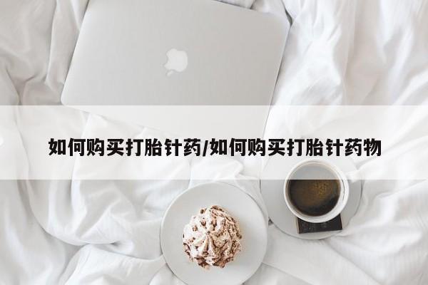 堕胎药怎么买如何购买打胎针药/如何购买打胎针药物