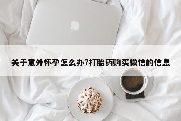 堕胎药怎么买关于意外怀孕怎么办?打胎药购买微信的信息