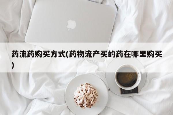 堕胎药怎么买药流药购买方式(药物流产买的药在哪里购买)