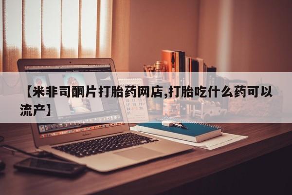 堕胎药怎么买【米非司酮片打胎药网店,打胎吃什么药可以流产】