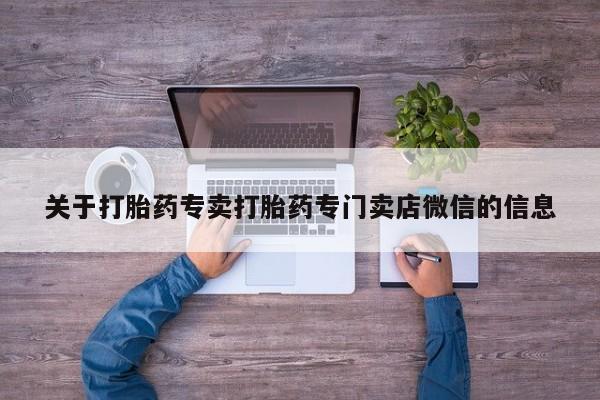 堕胎药怎么买关于打胎药专卖打胎药专门卖店微信的信息