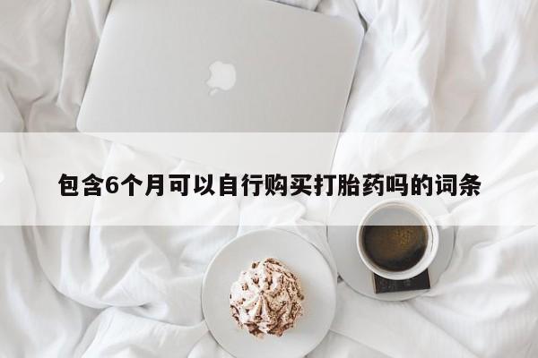 堕胎药怎么买包含6个月可以自行购买打胎药吗的词条