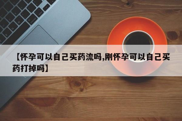 堕胎药怎么买【怀孕可以自己买药流吗,刚怀孕可以自己买药打掉吗】