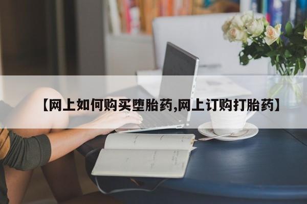 堕胎药怎么买【网上如何购买堕胎药,网上订购打胎药】