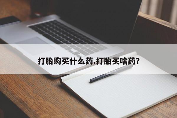 堕胎药怎么买打胎购买什么药.打胎买啥药？